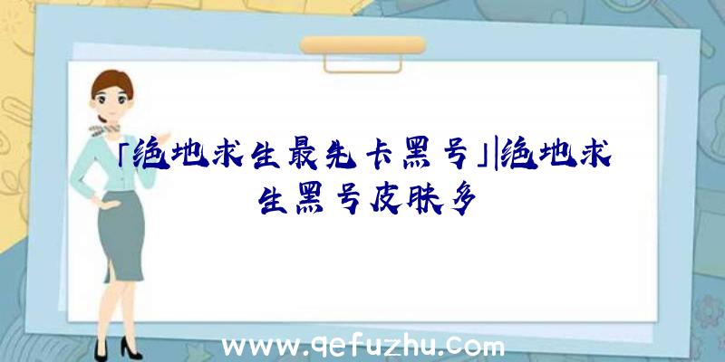 「绝地求生最先卡黑号」|绝地求生黑号皮肤多